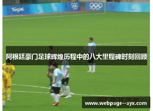 阿根廷豪门足球辉煌历程中的八大里程碑时刻回顾