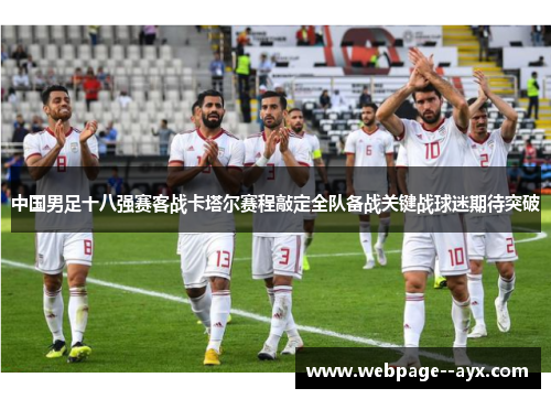 中国男足十八强赛客战卡塔尔赛程敲定全队备战关键战球迷期待突破