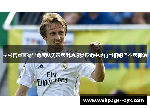 皇马官宣莫德里奇成队史最老出场球员传奇中场再写伯纳乌不老神话