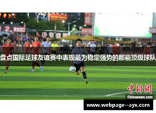 盘点国际足球友谊赛中表现最为稳定强势的那些顶级球队